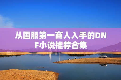 从国服第一商人入手的DNF小说推荐合集
