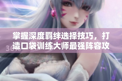 掌握深度羁绊选择技巧，打造口袋训练大师最强阵容攻略！