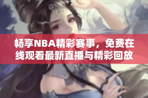 畅享NBA精彩赛事，免费在线观看最新直播与精彩回放