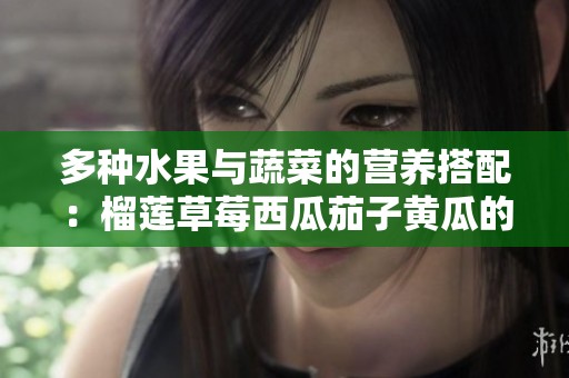 多种水果与蔬菜的营养搭配：榴莲草莓西瓜茄子黄瓜的健康食谱
