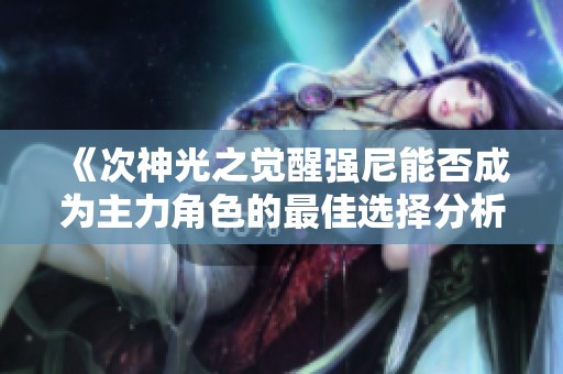 《次神光之觉醒强尼能否成为主力角色的最佳选择分析》