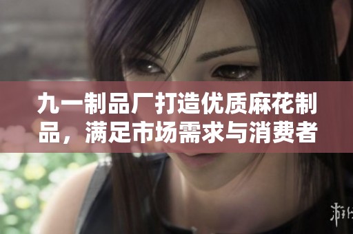 九一制品厂打造优质麻花制品，满足市场需求与消费者口味