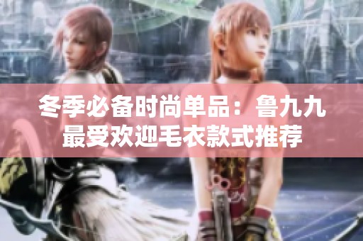 冬季必备时尚单品：鲁九九最受欢迎毛衣款式推荐