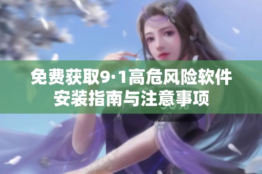 免费获取9·1高危风险软件安装指南与注意事项