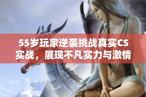 55岁玩家逆袭挑战真实CS实战，展现不凡实力与激情