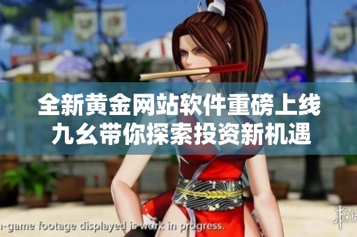 全新黄金网站软件重磅上线 九幺带你探索投资新机遇
