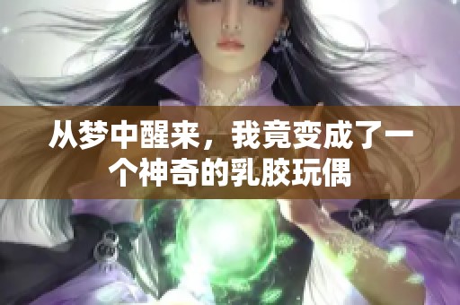 从梦中醒来，我竟变成了一个神奇的乳胶玩偶