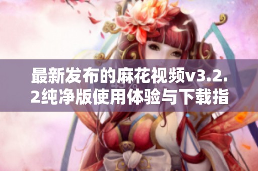 最新发布的麻花视频v3.2.2纯净版使用体验与下载指南