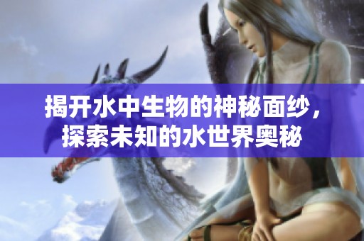 揭开水中生物的神秘面纱，探索未知的水世界奥秘