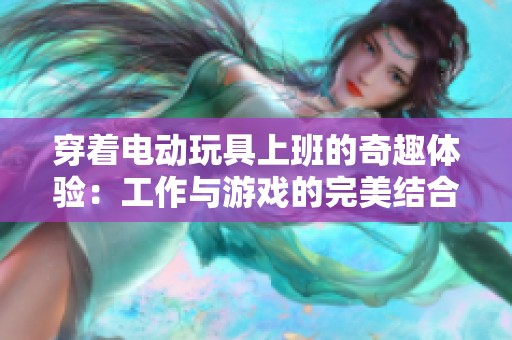 穿着电动玩具上班的奇趣体验：工作与游戏的完美结合