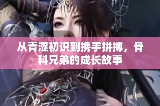 从青涩初识到携手拼搏，骨科兄弟的成长故事