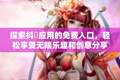 探索抖抈应用的免费入口，轻松享受无限乐趣和创意分享