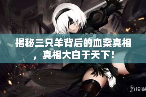 揭秘三只羊背后的血案真相，真相大白于天下！