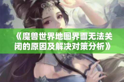 《魔兽世界地图界面无法关闭的原因及解决对策分析》