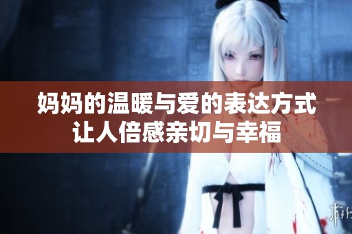妈妈的温暖与爱的表达方式让人倍感亲切与幸福