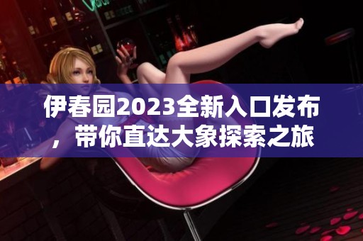 伊春园2023全新入口发布，带你直达大象探索之旅