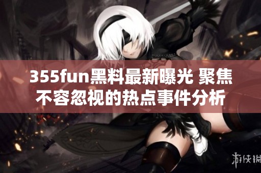 355fun黑料最新曝光 聚焦不容忽视的热点事件分析