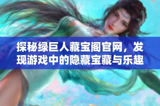 探秘绿巨人藏宝阁官网，发现游戏中的隐藏宝藏与乐趣