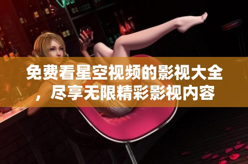 免费看星空视频的影视大全，尽享无限精彩影视内容