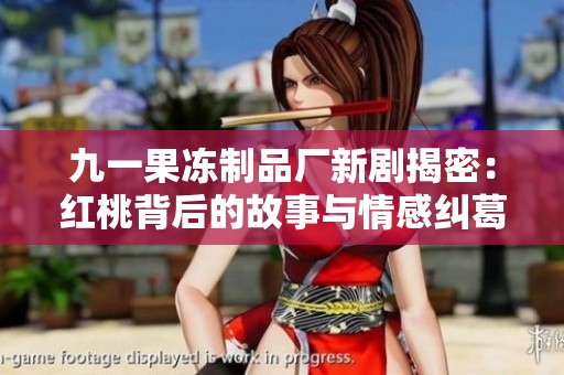 九一果冻制品厂新剧揭密：红桃背后的故事与情感纠葛