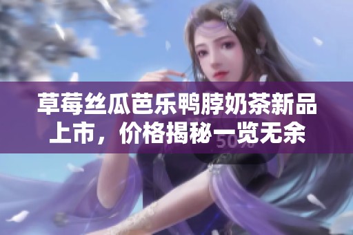 草莓丝瓜芭乐鸭脖奶茶新品上市，价格揭秘一览无余