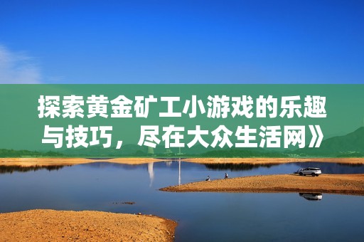 探索黄金矿工小游戏的乐趣与技巧，尽在大众生活网》