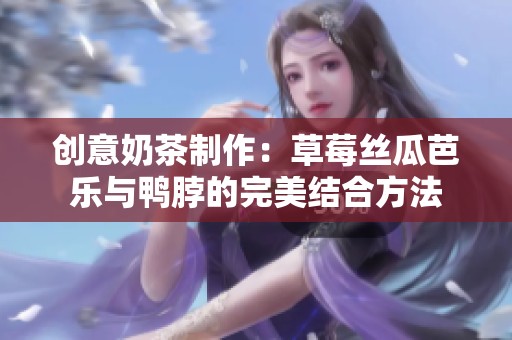 创意奶茶制作：草莓丝瓜芭乐与鸭脖的完美结合方法
