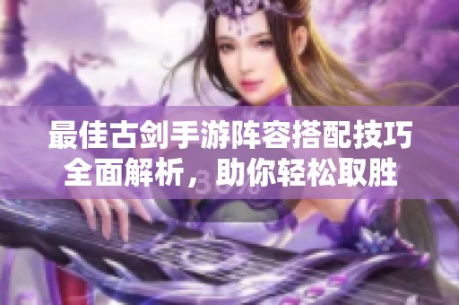 最佳古剑手游阵容搭配技巧全面解析，助你轻松取胜