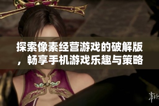 探索像素经营游戏的破解版，畅享手机游戏乐趣与策略挑战