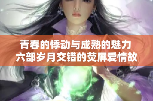 青春的悸动与成熟的魅力 六部岁月交错的荧屏爱情故事