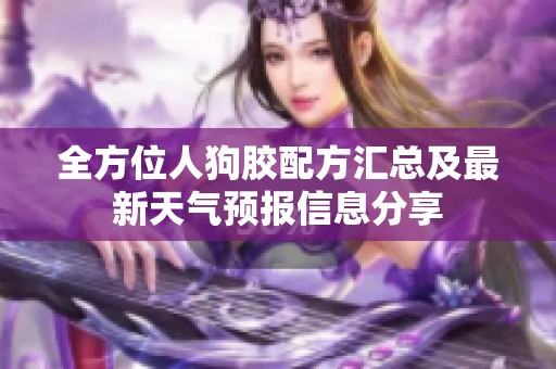 全方位人狗胶配方汇总及最新天气预报信息分享