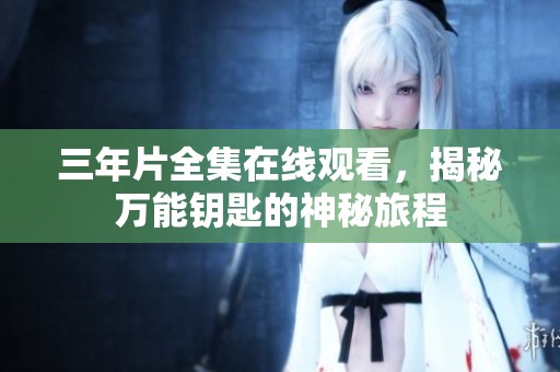 三年片全集在线观看，揭秘万能钥匙的神秘旅程