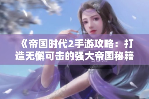 《帝国时代2手游攻略：打造无懈可击的强大帝国秘籍》