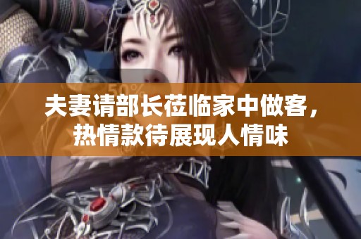 夫妻请部长莅临家中做客，热情款待展现人情味