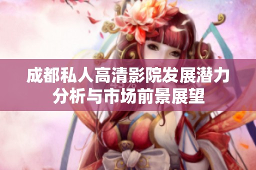 成都私人高清影院发展潜力分析与市场前景展望