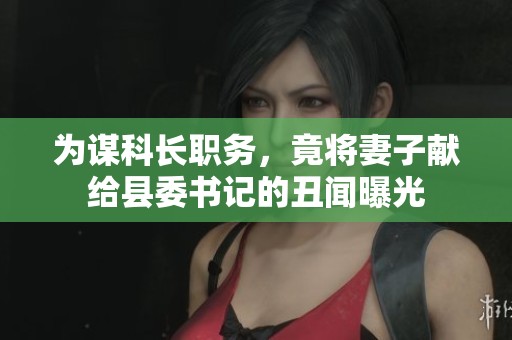 为谋科长职务，竟将妻子献给县委书记的丑闻曝光