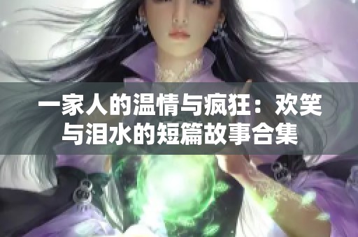 一家人的温情与疯狂：欢笑与泪水的短篇故事合集