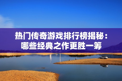 热门传奇游戏排行榜揭秘：哪些经典之作更胜一筹