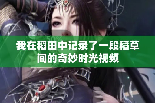 我在稻田中记录了一段稻草间的奇妙时光视频