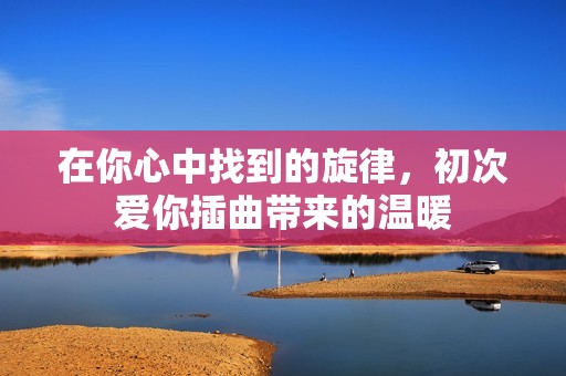 在你心中找到的旋律，初次爱你插曲带来的温暖