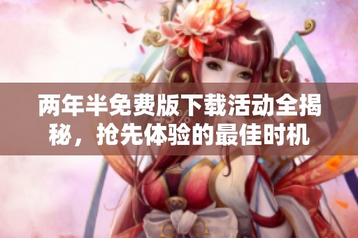 两年半免费版下载活动全揭秘，抢先体验的最佳时机