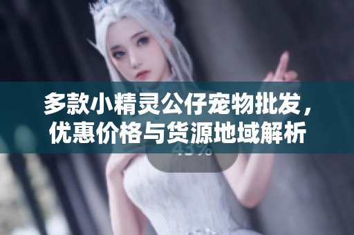 多款小精灵公仔宠物批发，优惠价格与货源地域解析