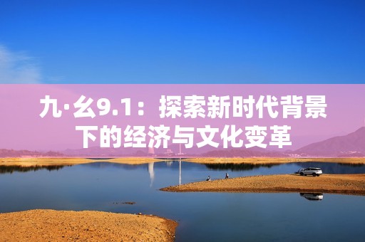 九·幺9.1：探索新时代背景下的经济与文化变革