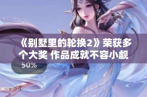 《别墅里的轮换2》荣获多个大奖 作品成就不容小觑