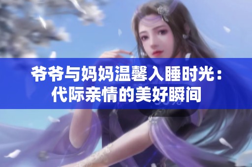 爷爷与妈妈温馨入睡时光：代际亲情的美好瞬间