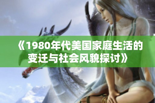 《1980年代美国家庭生活的变迁与社会风貌探讨》