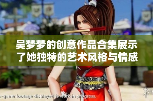 吴梦梦的创意作品合集展示了她独特的艺术风格与情感表达