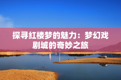 探寻红楼梦的魅力：梦幻戏剧城的奇妙之旅