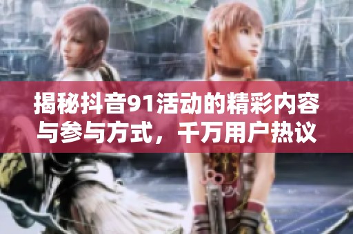 揭秘抖音91活动的精彩内容与参与方式，千万用户热议！