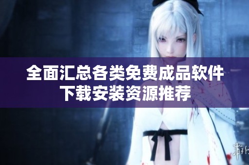 全面汇总各类免费成品软件下载安装资源推荐